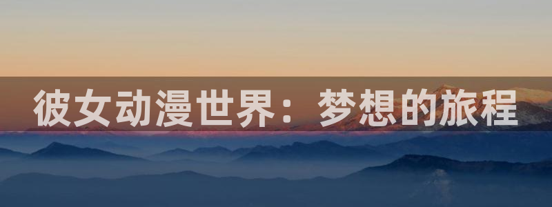 火狼动漫官网入口：彼女动漫世界：梦想的旅程