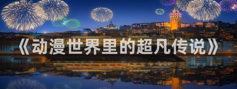 火狼官网动漫免费观看：《动漫世界里的超凡传说》